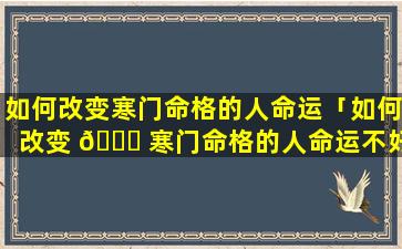 如何改变寒门命格的人命运「如何改变 🕊 寒门命格的人命运不好」